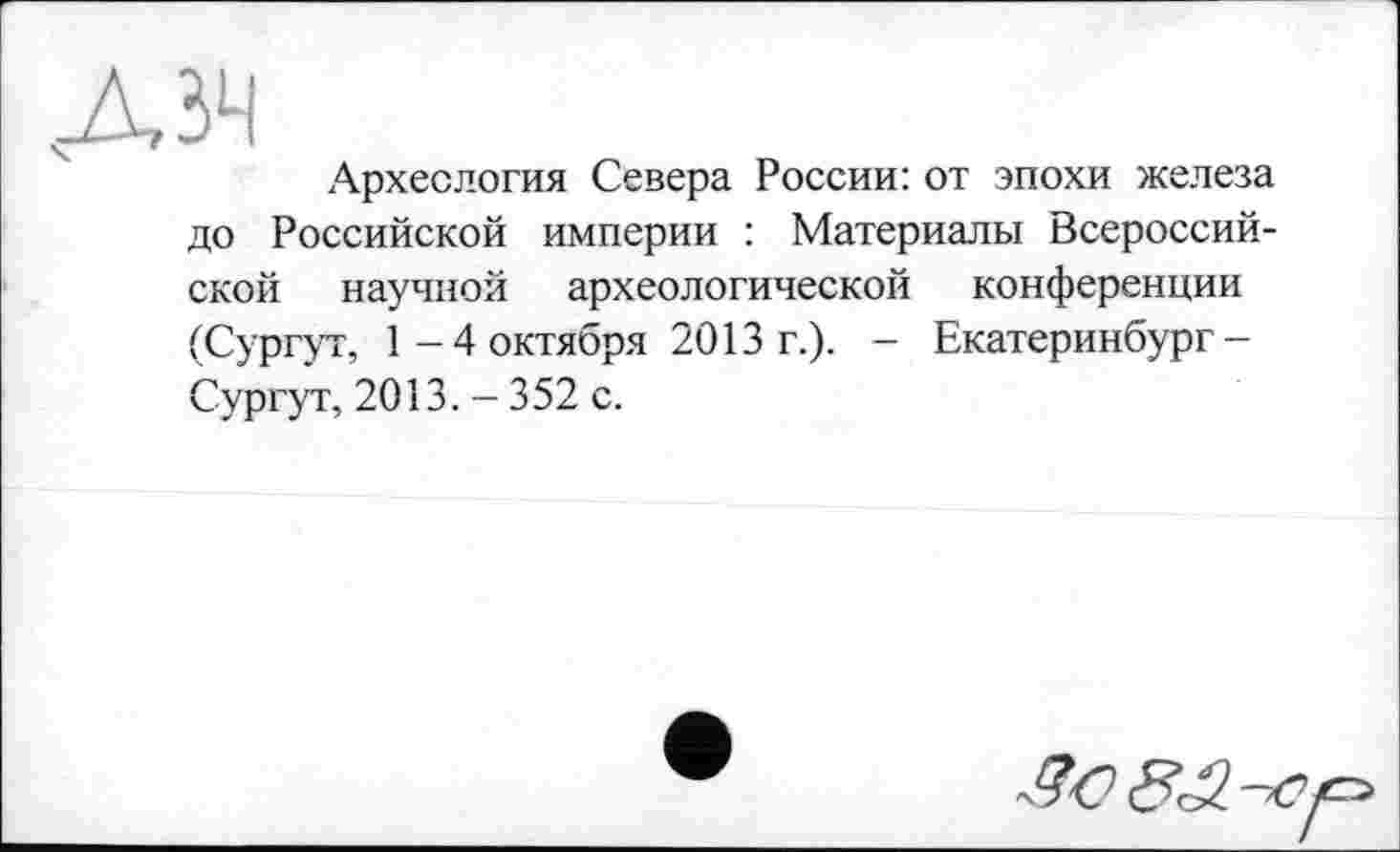 ﻿дзч
Археология Севера России: от эпохи железа до Российской империи : Материалы Всероссийской научной археологической конференции (Сургут, 1-4 октября 2013 г.). - Екатеринбург-Сургут, 2013. - 352 с.
